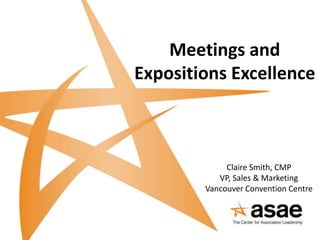 Meetings and
Expositions Excellence



             Claire Smith, CMP
           VP, Sales & Marketing
        Vancouver Convention Centre
 