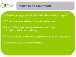 Positie in de zoekrobots Bepaal per pagina de trefwoorden binnen deze pagina Zoek naar alternatieven voor de trefwoorden Laat trefwoorden & alternatieven voorkomen  in tekst, titel & omschrijving Zoek de trefwoorden waarop uw concurrenten hoog staan Zorg voor links naar uw website 