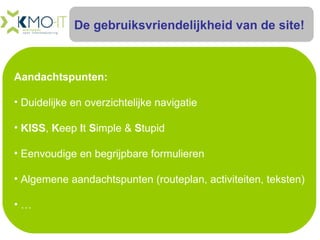 De gebruiksvriendelijkheid van de site! Aandachtspunten: Duidelijke en overzichtelijke navigatie KISS ,  K eep  I t  S imple &  S tupid Eenvoudige en begrijpbare formulieren Algemene aandachtspunten (routeplan, activiteiten, teksten) … 