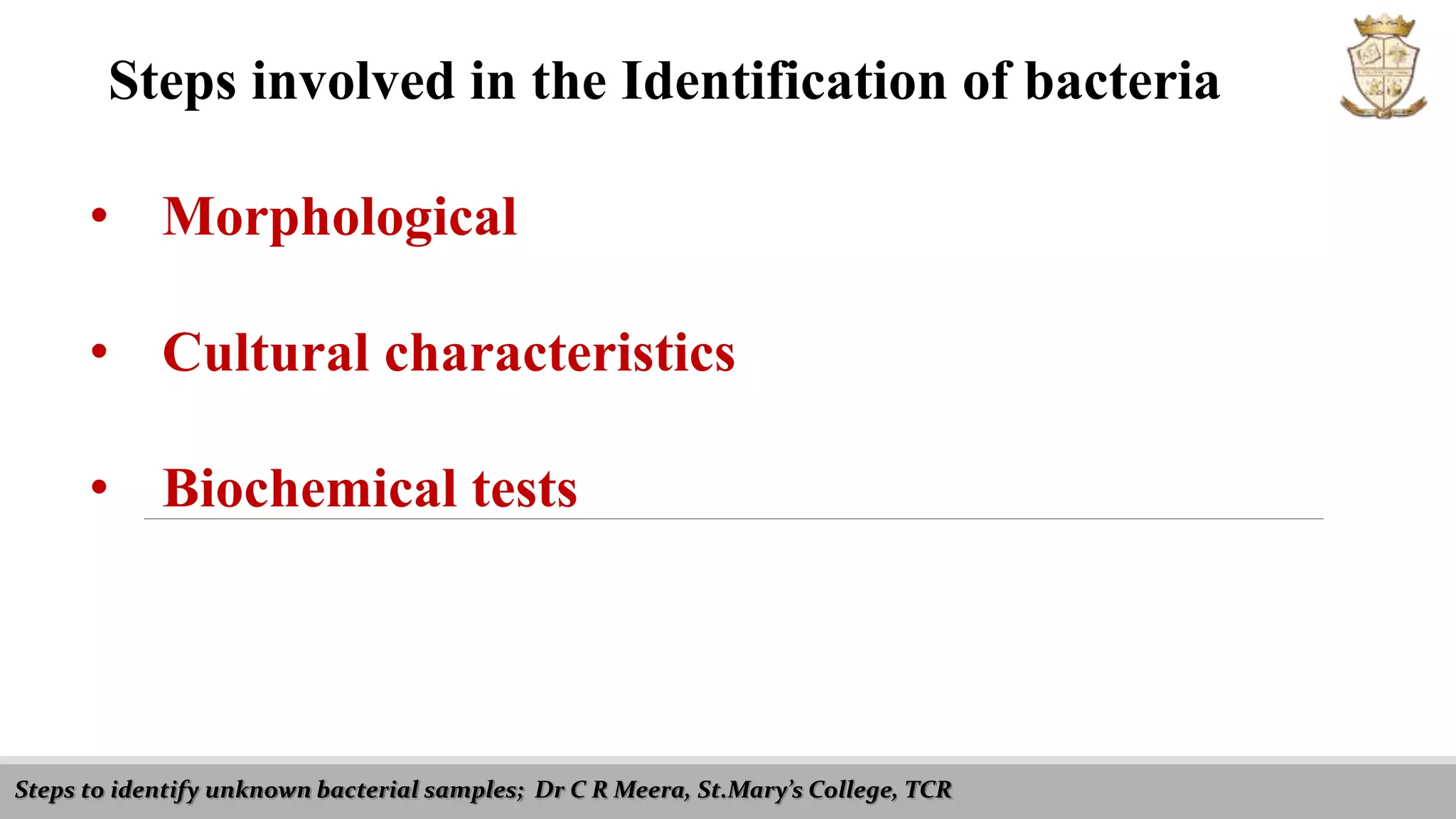 Steps to identify unknown bacterial samples; Dr C R Meera, St.Mary’s College, TCR
Steps involved in the Identification of bacteria
• Morphological
• Cultural characteristics
• Biochemical tests
 