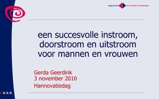 een succesvolle instroom,
doorstroom en uitstroom
voor mannen en vrouwen
Gerda Geerdink
3 november 2010
Hannovatiedag
 