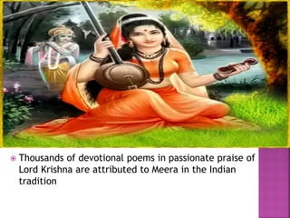  Thousands of devotional poems in passionate praise of
Lord Krishna are attributed to Meera in the Indian
tradition
 