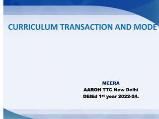 CURRICULUM TRANSACTION AND MODE
MEERA
AAROH TTC New Delhi
DElEd 1st year 2022-24.
 