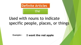 Used with nouns to indicate
specific people, places, or things
Definite Articles
the
I want the red appleExample:-
 