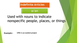 Indefinite Articles
a/an
Used with nouns to indicate
nonspecific people, places, or things
Example:- CPEC is an exelent project
 