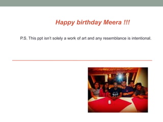 Happy birthday Meera !!!
P.S. This ppt isn’t solely a work of art and any resemblance is intentional.
 