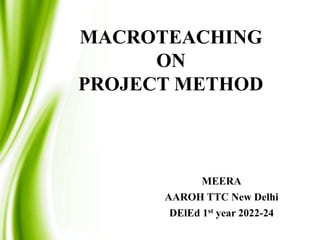 MACROTEACHING
ON
PROJECT METHOD
MEERA
AAROH TTC New Delhi
DElEd 1st year 2022-24
 