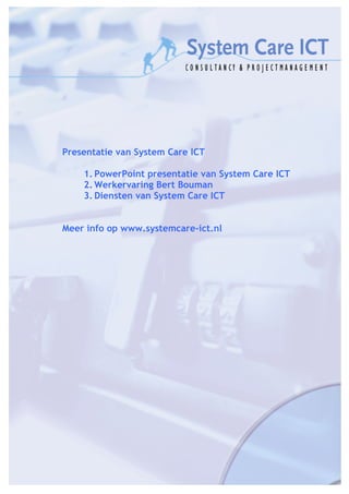 Presentatie van System Care ICT

    1. PowerPoint presentatie van System Care ICT
    2. Werkervaring Bert Bouman
    3. Diensten van System Care ICT


Meer info op www.systemcare-ict.nl
 