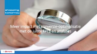 1© ShoppingTomorrow
Meer impact met conversie-optimalisatie
met de juiste KPI’s en analyses
 
