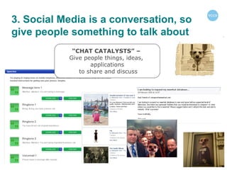 3. Social Media is a conversation, so give people something to talk about “ CHAT CATALYSTS” –  Give people things, ideas,  applications to share and discuss 