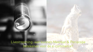 Livestreaming: wat kunnen Meerkat & Periscope
betekenen voor de e-commerce?
 
