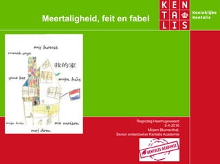 Meertaligheid, feit en fabel
Regiodag Heerhugowaard
5-4-2016
Mirjam Blumenthal,
Senior onderzoeker Kentalis Academie
 
