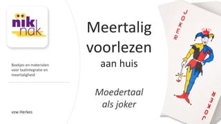 vzw	
  Herkes
Meertalig	
  
voorlezen	
  
aan	
  huis
Moedertaal	
  
als	
  joker
Boekjes	
  en	
  materialen
voor	
  taalintegratie	
  en	
  
meertaligheid
 