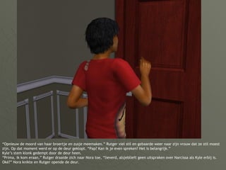 “ Opnieuw de moord van haar broertje en zusje meemaken.” Rutger viel stil en gebaarde weer naar zijn vrouw dat ze stil moest zijn. Op dat moment werd er op de deur geklopt. “Pap? Kan ik je even spreken? Het is belangrijk.” Kyle’s stem klonk gedempt door de deur heen. “Prima, ik kom eraan,” Rutger draaide zich naar Nora toe, “lieverd, alsjeblieft geen uitspraken over Narcissa als Kyle erbij is. Oké?” Nora knikte en Rutger opende de deur. 