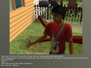 “ Maar wat is er met ma?” Kyle keek zijn vader niet aan, zijn gedachte totaal ergens anders. “Die is bang geworden. Die had nooit gedacht dat er ooit iets zou gebeuren in dit wijkje. 2 kinderen. Besef je wel wat voor een impact dat heeft?” “Jaha!”  “Wat is dat nou voor een reactie, jongeman?” Kyle werd rood. “Omdat…” 