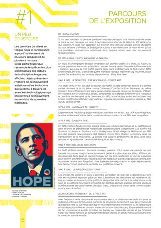 UN PEU
D’HISTOIRE
Les prémices du street art
tel que nous le connaissons
aujourd’hui viennent de
plusieurs époques et de
plusieurs horizons.
Cette partie historique
rassemble les pièces les plus
significatives des débuts
de la discipline. Magazine,
affiches, objets présentent
l’histoire de ce mouvement
artistique et les évolutions
qu’il a connu à travers les
avancées technologiques qui
ont permis à ce mouvement
de s’enrichir de nouvelles
méthodes.
DE LASCAUX À 1920
Si l’on peut voir dans la peinture pariétale l’irrépressible besoin qu’a l’être humain de laisser
la trace de son passage sur terre, il faut néanmoins attendre le début du XXe
siècle pour
que la peinture fasse son apparition sur les murs des villes au Mexique avec le Muralisme
ou sous la forme d’affiches de propagande russes. Il est intéressant de noter le lien qu’ont
ces premières interventions artistiques dans l’espace urbain avec des mouvements
révolutionnaires.
DE 1930 À 1965 : KILROY WAS HERE VS BRASSAÏ
En 1930, le photographe Brassaï s’intéresse aux graffitis laissés à la craie, au fusain, ou
encore gravés sur les murs cachés de la capitale. Sans le savoir, il recueille suffisamment de
« matière » pour que le mot graffiti prenne place dans le dictionnaire de l’art brut en 1960.
Entre temps, en 1942, la seconde guerre mondiale fabrique le premier tag récurrent, laissé
par les GI’s américains lors de leurs déplacements : Kilroy Was Here.
1966 À 1972 : LE DÉBUT DE L’ÈRE MODERNE DU STREET ART
Aux Etats-Unis, on ne voit que du tag fait au marker ou des sentences écrites à la bombe
par les pionniers de la discipline comme Cornbread, Cool Earl ou Chaz Bojorquez. Au même
moment, Ernest Pignon-Ernest signe ses premières oeuvres de rue sur le plateau d’Albion
en Provence. En 1971, c’est plus de 800 sérigraphies qu’il dépose à même le sol à Paris pour
le centième anniversaire de la Commune. En 1972, le sociologue américain fondateur des
United Graffiti Artists (UGA), Hugo Martinez, organise la première exposition dédiée au TAG
au City College de NY.
1973 À 1978 : NAISSANCE DU GRAFFITI
Le premier livre The faith of graffiti réalisé par Joan Naar sort en 1973 aux USA et aux Pays-Bas,
la revue américaine Esquire fait la couverture de son numéro de mai 1974 avec un graffeur.
1979 À 1982 : GALLERY TIME
En 1978, Fashion Moda, premier espace dédié aux cultures alternatives et au graffiti ouvre
dans le Bronx et présente de nombreuses expositions dont la légendaire GAS (Graffiti Art
Success for America). Suivront la Fun Gallery dans l’East Village de Manhattan en 1981
puis des galeries new-yorkaises déjà établies comme Tony Shafrazi ou Sydney Janis qui
s’empareront de la mouvance. La presse suit aussi le phénomène de près, avec deux
artistes en ligne de mire : Jean-Michel Basquiat et Keith Haring.
1983 À 1990 : WELCOME TO EUROPE
Le Graff s’infiltre partout : concerts, musées, galeries… C’est aussi une période qui voit
l’arrivée du premier magazine exclusivement dédié à la discipline aux USA : IGTimes, du
documentaire Style Wars et du livre Subway Art qui font rapidement le tour de la planète
pour devenir des références. Il faudra attendre 1988 pour que l’Europe puisse s’enorgueillir
du premier fanzine (aux Pays-Bas) : Free Style Aerosol Magazine, un an après la parution du
livre Spray Can Art, qui fait la part belle aux graffitis européens.
1990 À 2000 : LA NAISSANCE D’INTERNET
Les années 90 portent en elles la première génération de stars de la discipline qui vont
voir leur notoriété exploser grâce au Web. L’ensemble des disciplines est représenté, du
tag au collage, en passant par le graffiti, la sérigraphie et le pochoir. Les publications sur le
sujet et les artistes fleurissent, le marché des bombes aérosols explose, le home studio, la
numérisation et les sites internet vont bon train… préparant le terrain de la communication
pour le marché de l’art…
2000 À 2008 : L’AVÈNEMENT DU STREET ART
Avec l’explosion de la discipline et les nouveaux venus, la partie vandale de la discipline se
radicalise et trouve de nouvelles manières de s’exprimer, notamment avec la technique de
gravage sur vitre ou sur métal (gravity), en reconditionnant les extincteurs, ou en s’organisant
en bande pour brouiller les pistes et mener des actions coup de poing. En parallèle le marché
de l’art commence à exister, entraîné par Banksy au niveau des ventes et par Shepard
Fairey qui réalise l’affiche de campagne de Barack Obama en 2008, institutionnalisant ainsi
le street art dans le monde.
5
PARCOURS
DE L’EXPOSITION#1
EN 2008, SHEPARD
FAIREY RÉALISE
L’AFFICHE DE CAMPAGNE
DE BARACK OBAMA
©SHEPARDFAIREY-OBAMAHOPE
 