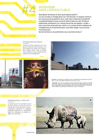 INTERVENIR
DANS L’ESPACE PUBLIC
Quel geste artistique et dans quel espace public ?
La rue, la vraie ou l’image de la rue ? S’il est bien un espace commun
qui nous touche quasiment tous, c’est celui investi par la publicité.
La publicité dedans (chez nous) et dehors (dans la rue). Artiste et
publicitaire s’emparent l’un comme l’autre de cet espace « public »
pour nous faire entendre leur vérité. L’un comme l’autre rivalisent de
compétences et d’inventivité pour nous faire réagir, nous toucher,
nous émouvoir…
Qui de l’artiste ou du publicitaire vous touchera le plus ?
INTERVENTIONS ARTISTIQUES
Lorsqu’un artiste s’empare de la rue
pour en faire son terrain de jeux, il n’a
pour limites que celles qu’il s’impose.
Ron English, Zevs, Vhils et Sweza
nous montrent ici leur créativité, leur
poésie et leur engagement.
COMMUNICATION ET STREET ART
Le street art est à la mode, et pour
en être certain, il suffit de voir si le
monde de la communication l’utilise.
L’exposition présente ici quelques
exemples différents et complémen-
taires de l’utilisation du street art :
WWF, LG, Chevrolet…
EN HAUT : RON ENGLISH A DÉCORÉ LE CIEL DE MANHATTAN EN ÉCRIVANT 5 FOIS LE
MOT « CLOUD » EN FUMÉE À PARTIR D’UN TOIT DE LA VILLE.
A GAUCHE : AVEC VISUAL KIDNAPPING ZEVS PREND EN OTAGE L’IMAGE DE L’ÉGÉRIE
DES CAFÉS LAVAZZA. IL DÉCOUPE LE CORPS SUR UNE IMMENSE BÂCHE PLACÉE
SUR UN IMMEUBLE À BERLIN, PROMÈNE SON OTAGE PARTOUT DANS LE MONDE ET
ENVOIE MÊME UNE DEMANDE DE RANÇON AU PDG DE LA MARQUE.
CAMPAGNE WWF
8
#4
©ZEVS–KIDNAPPING
©RONENGLISH–CLOUDTAGGING
 