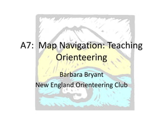 A7: Map Navigation: Teaching
       Orienteering
          Barbara Bryant
   New England Orienteering Club
 
