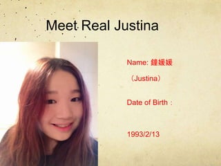 Meet Real Justina
Name: 鐘媛媛
（Justina）
Date of Birth：
1993/2/13
 