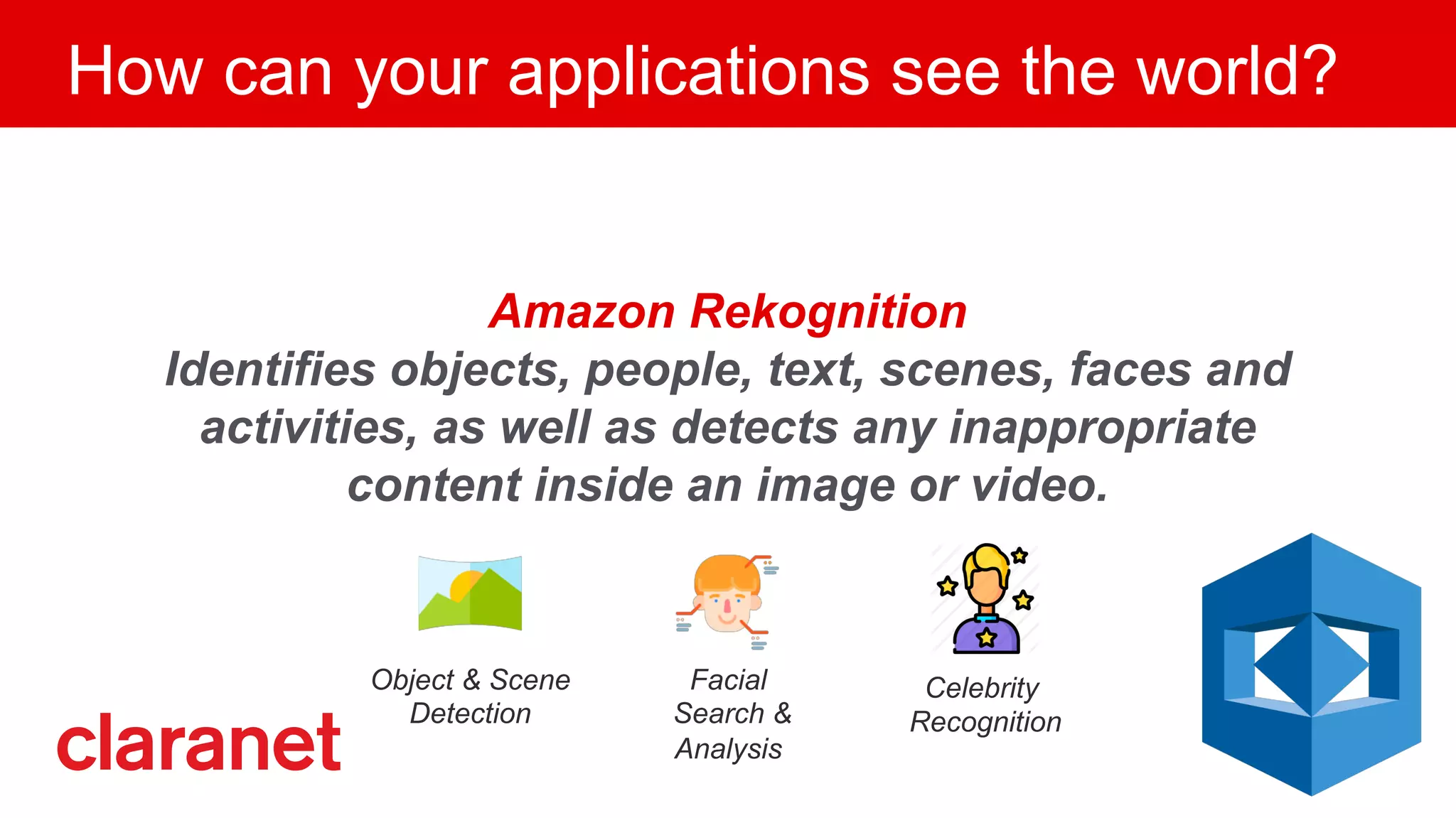 How can your applications see the world?
Amazon Rekognition
Identifies objects, people, text, scenes, faces and
activities, as well as detects any inappropriate
content inside an image or video.
Object & Scene
Detection
Facial
Search &
Analysis
Celebrity
Recognition
 