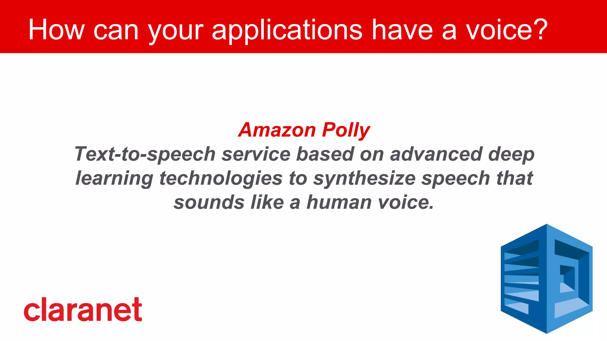 Amazon Polly
Text-to-speech service based on advanced deep
learning technologies to synthesize speech that
sounds like a human voice.
How can your applications have a voice?
 