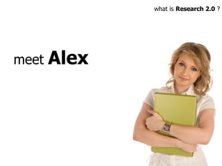 meet  Alex what is  Research 2.0  ? 