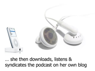 …  she then downloads, listens & syndicates the podcast on her own blog 