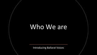 Who We are
Introducing Ballarat Voices
 