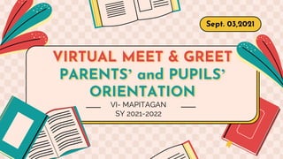 VIRTUAL MEET & GREET
PARENTS’ and PUPILS’
ORIENTATION
Sept. 03,2021
VI- MAPITAGAN
SY 2021-2022
 