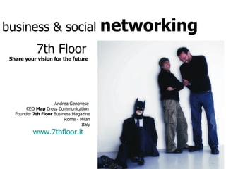 business & social  networking 7th Floor   Share your vision for the future Andrea Genovese  CEO  Map  Cross Communication   Founder  7th Floor  Business Magazine Rome - Milan Italy www.7thfloor.it   