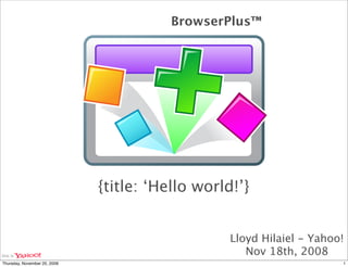 BrowserPlus™




                              {title: ‘Hello world!’}


                                                  Lloyd Hilaiel - Yahoo!
                                                     Nov 18th, 2008
Thursday, November 20, 2008                                            1
 