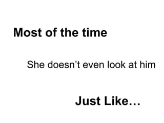 Most of the time She doesn’t even look at him Just Like… 