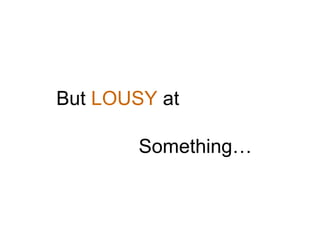 But  LOUSY  at Something… 