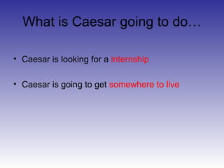 What is Caesar going to do… Caesar is looking for a  internship Caesar is going to get  somewhere to live 