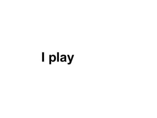 I play 