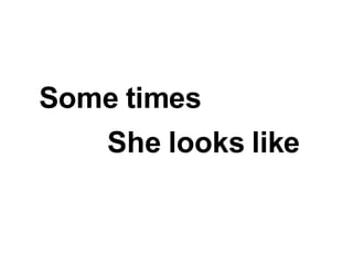 Some times  She looks like  