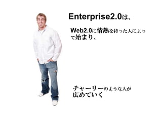 Enterprise2.0は、
       情熱を持った人によっ
       情熱
Web2.0に情熱
 始まり、
て始まり、




チャーリーのような人が
チャーリー
広めていく