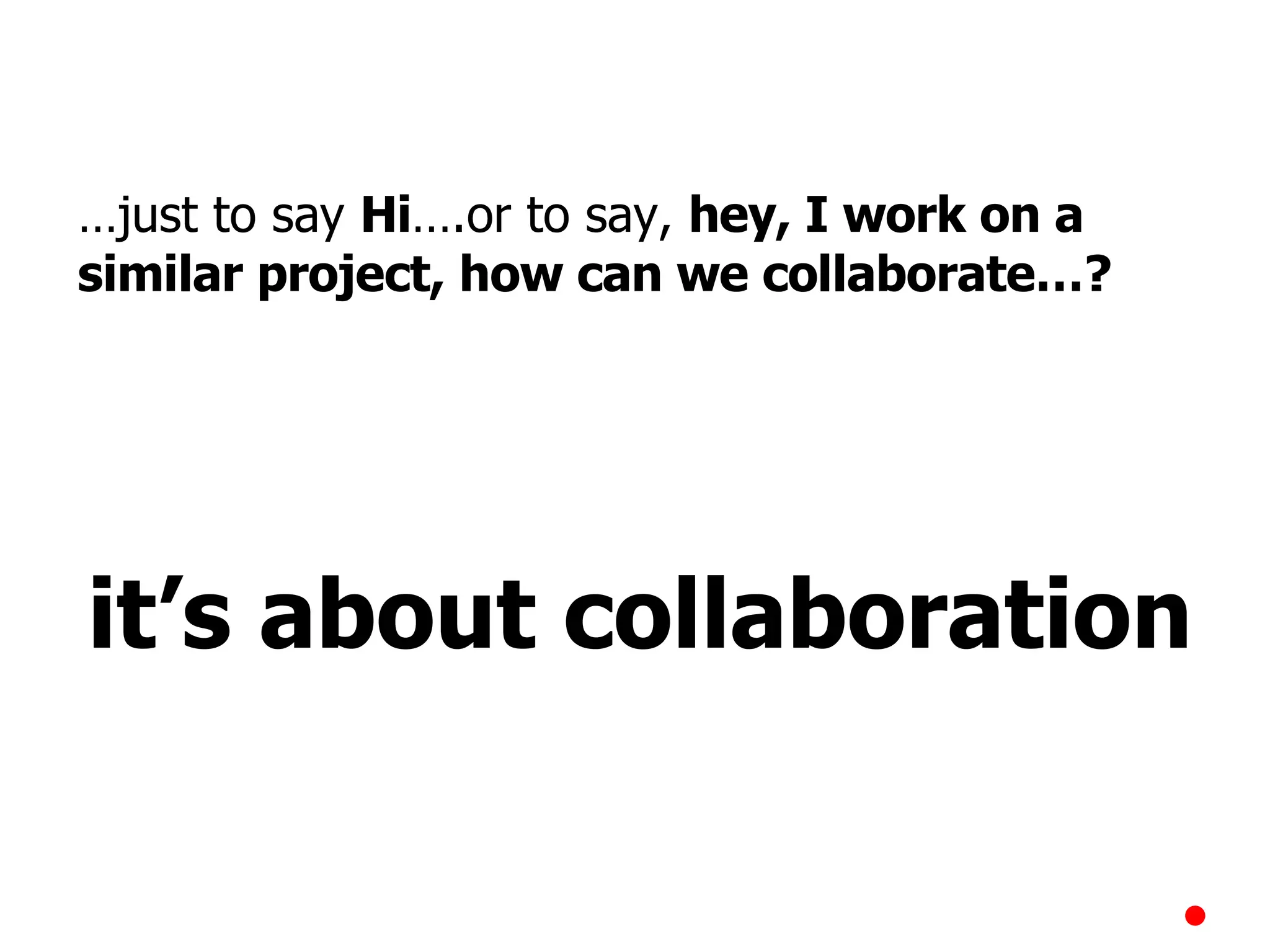 … just to say  Hi ….or to say,  hey, I work on a similar project, how can we collaborate…? it’s about collaboration 