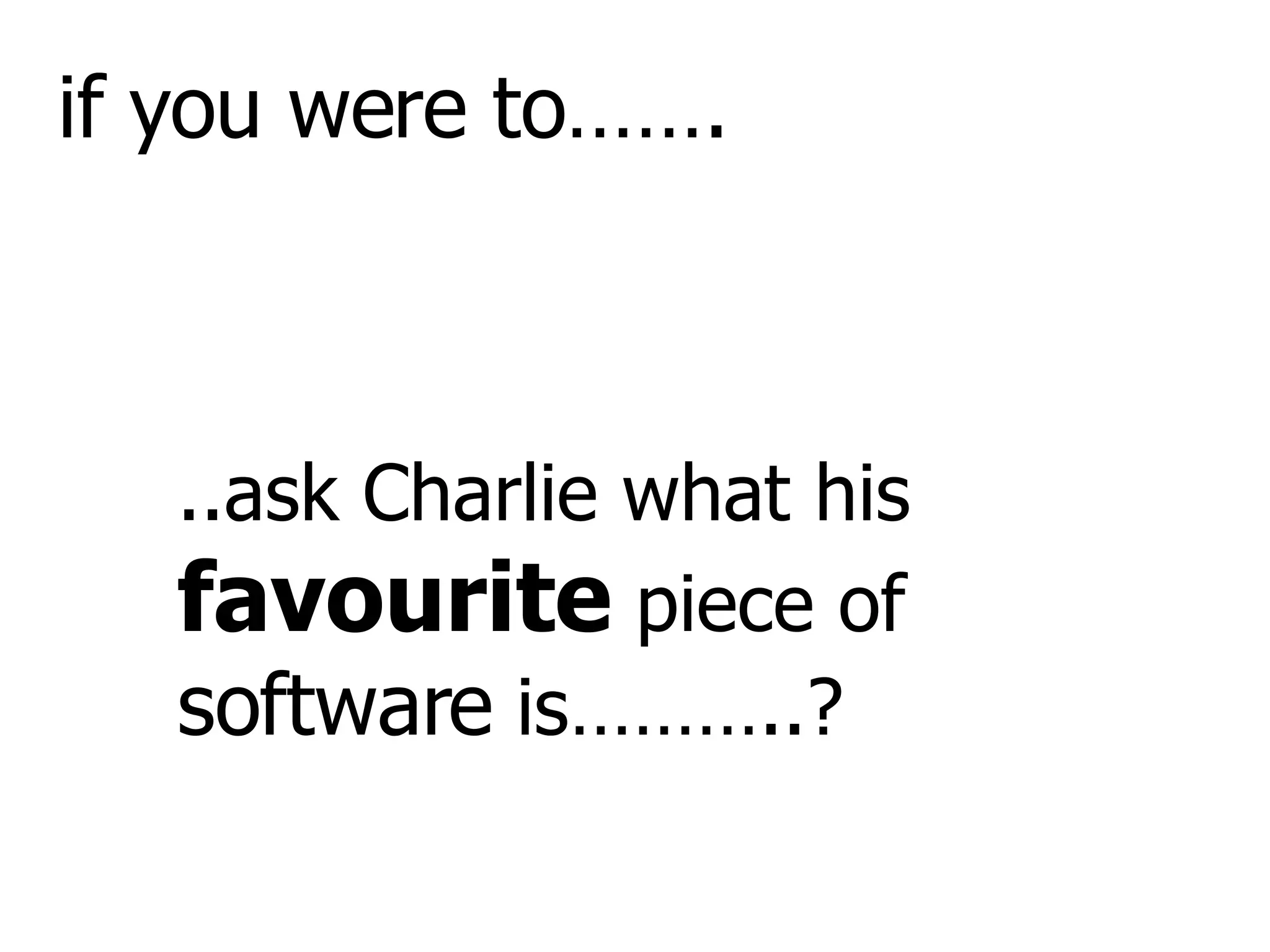 ..ask Charlie what his  favourite  piece of  software  is………..? if you were to……. 
