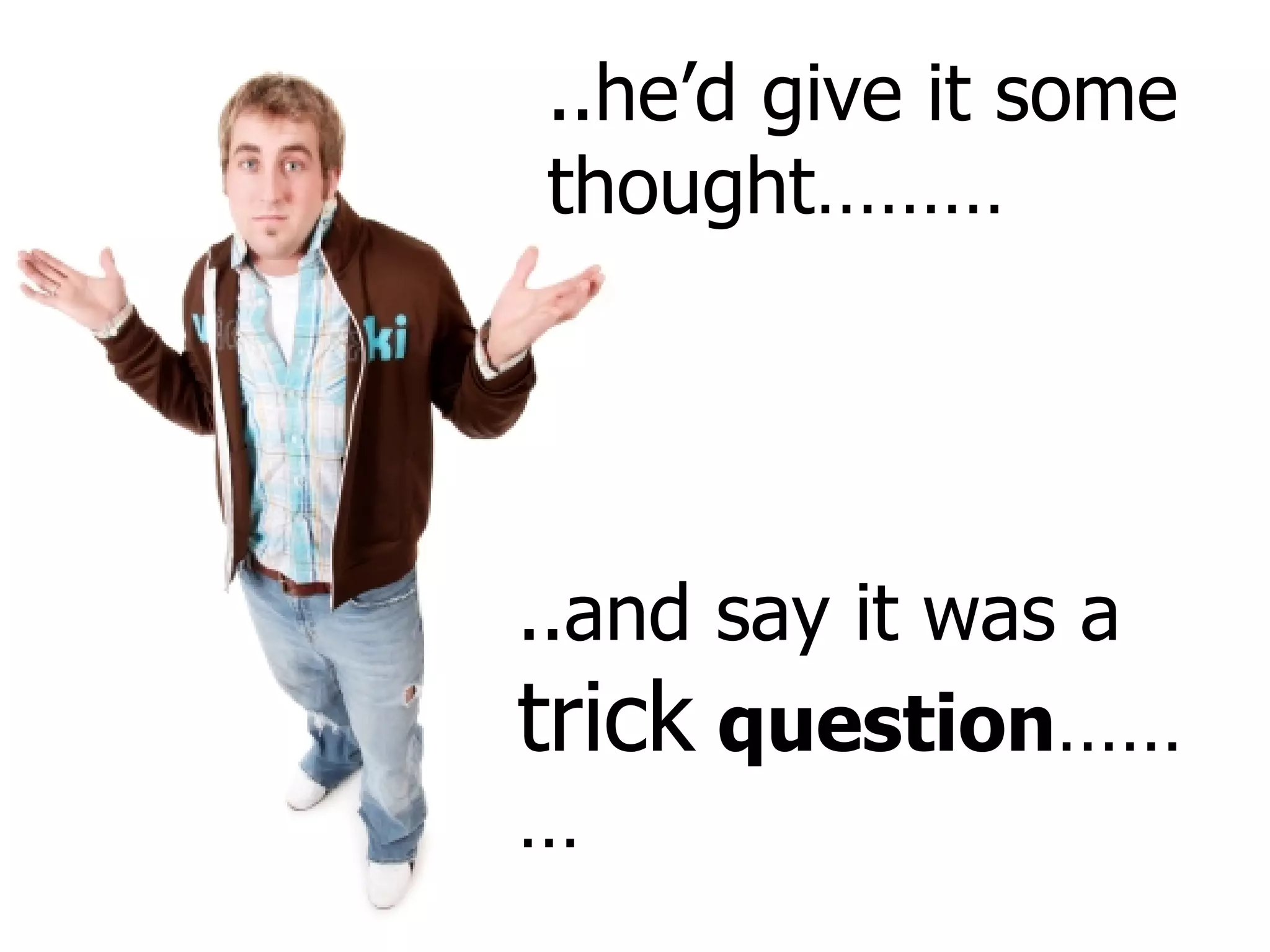 ..he’d give it some thought……… ..and say it was a  trick   question ……… 
