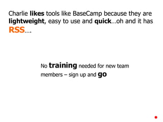 Charlie  likes  tools like BaseCamp because they are  lightweight , easy to use and  quick …oh and it has  RSS …. No  training  needed for new team members – sign up and  go 