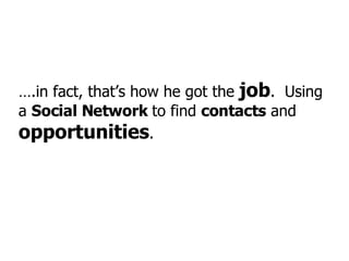 … .in fact, that’s how he got the  job .  Using a  Social Network  to find  contacts  and  opportunities . 