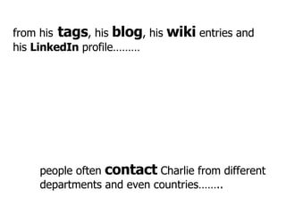 from his   tags , his  blog , his  wiki  entries and his  LinkedIn  profile……… people often  contact  Charlie from differe...