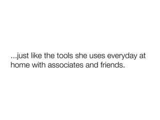 ...just like the tools she uses everyday at
home with associates and friends.
 