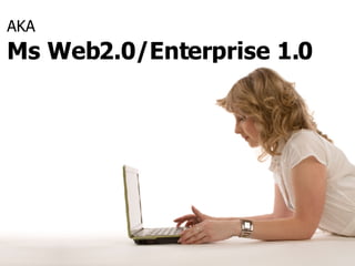 AKA  Ms Web2.0/Enterprise 1.0 