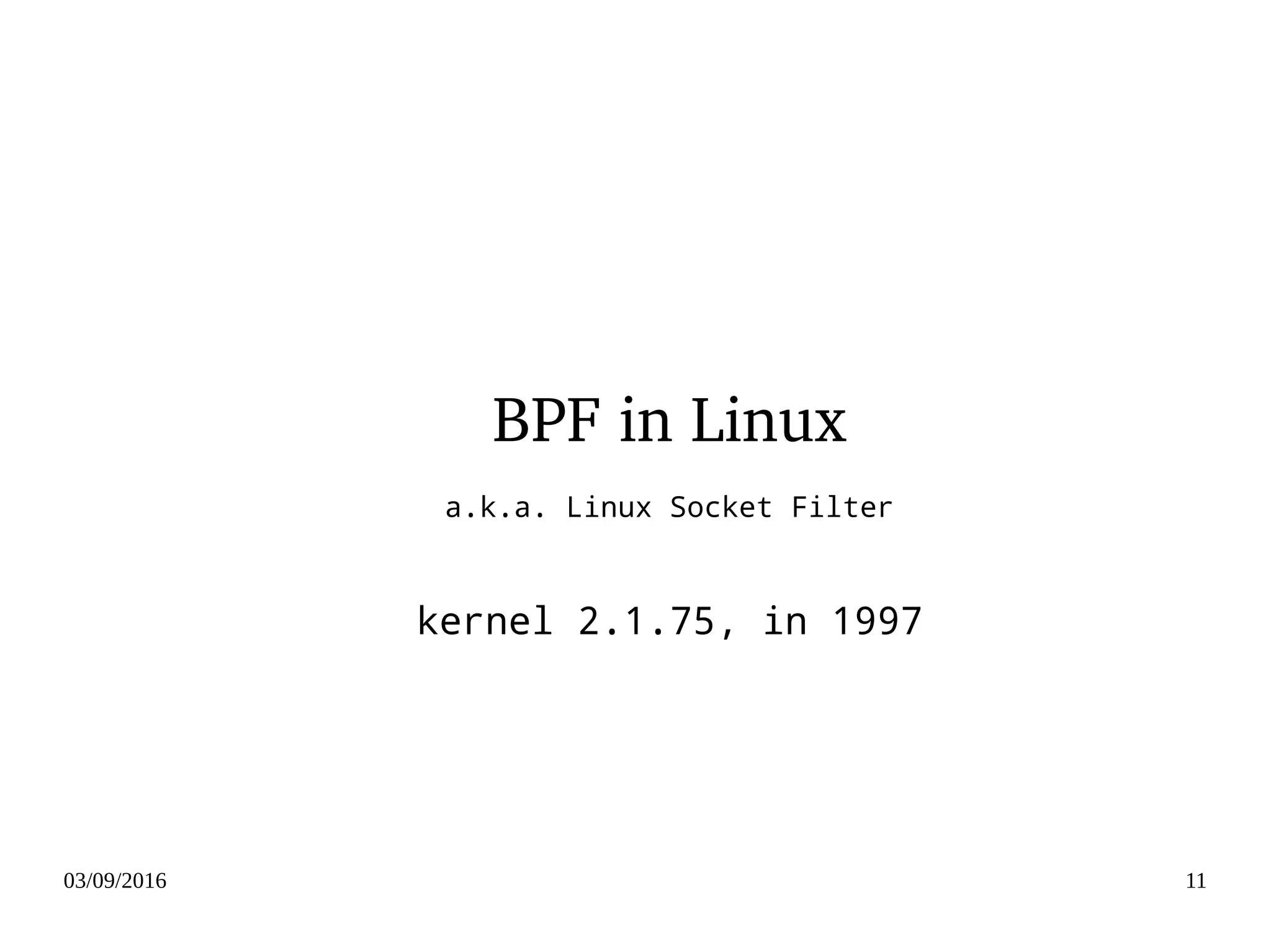 03/09/2016 11
BPF in Linux
a.k.a. Linux Socket Filter
kernel 2.1.75, in 1997
 