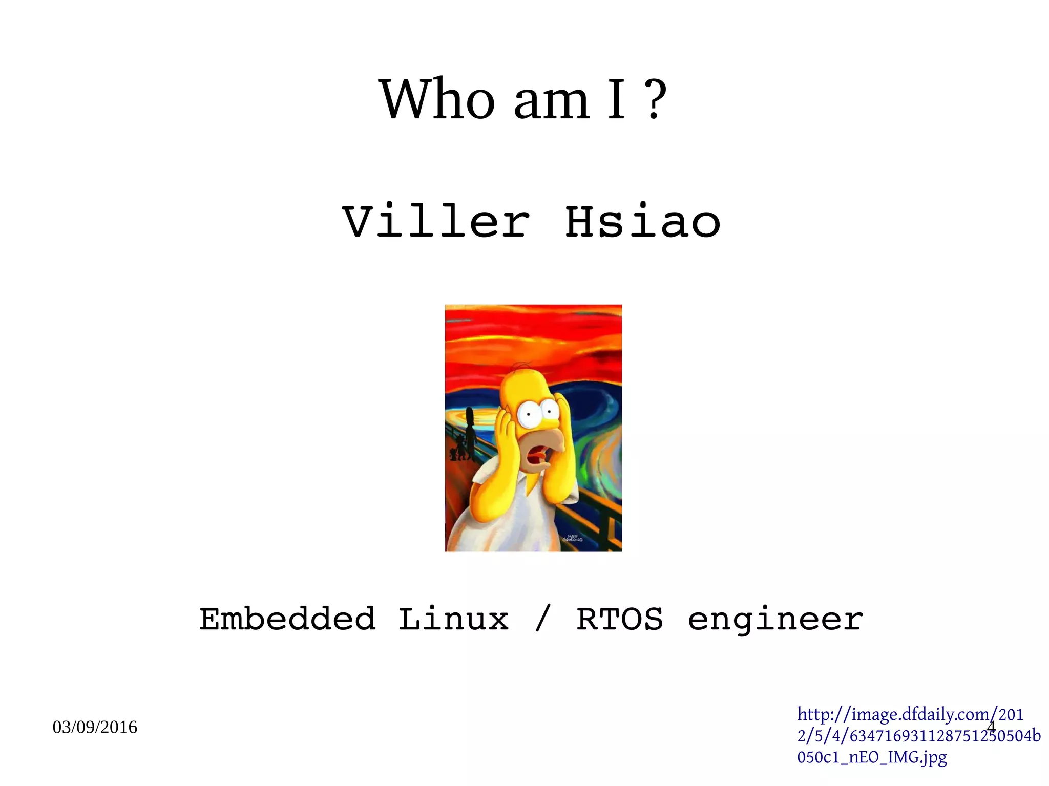 03/09/2016 4
Who am I ?
Viller Hsiao
Embedded Linux / RTOS engineer
   http://image.dfdaily.com/201
2/5/4/634716931128751250504b
050c1_nEO_IMG.jpg
 