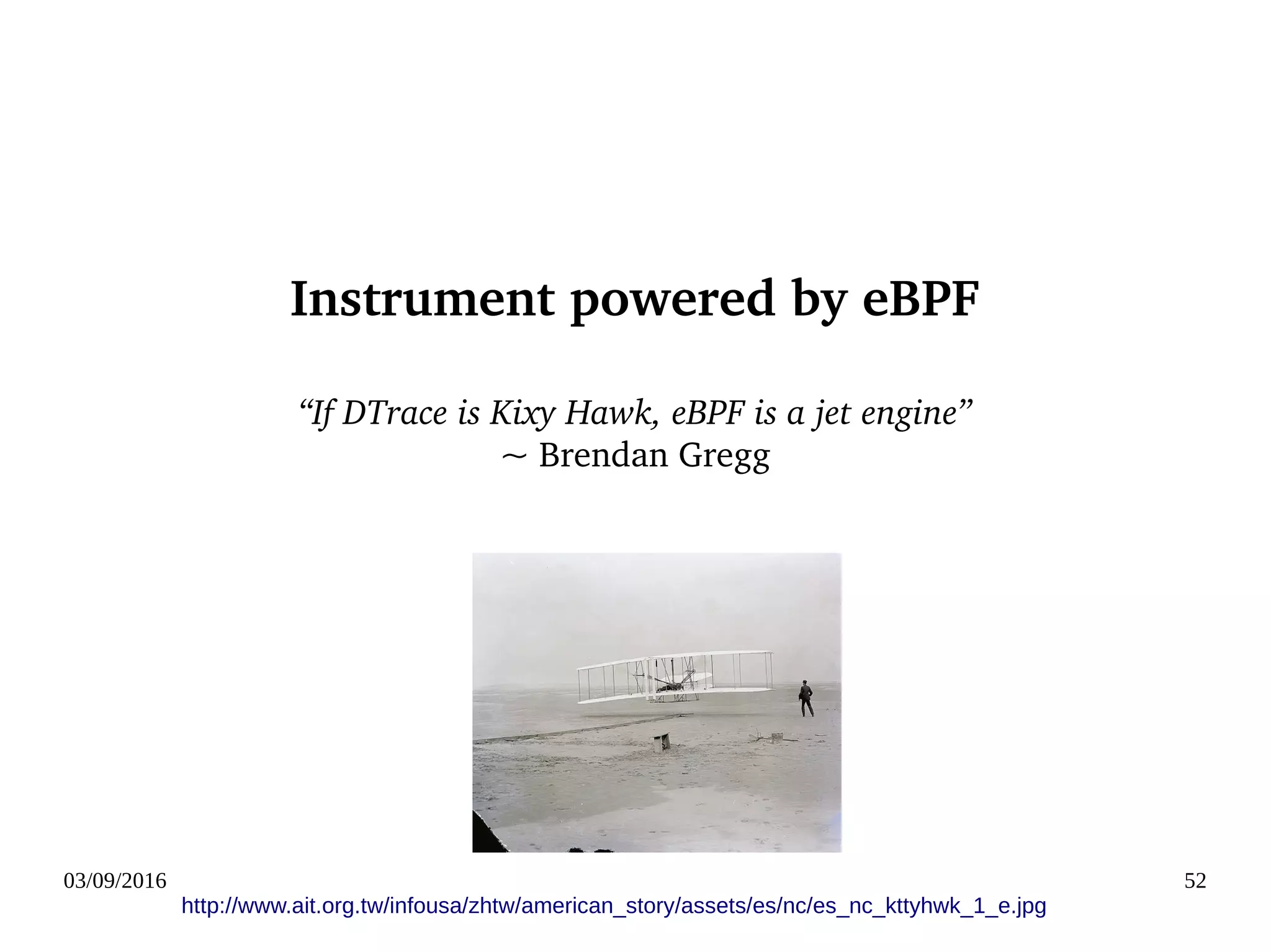 03/09/2016 52
Instrument powered by eBPF
“If DTrace is Kixy Hawk, eBPF is a jet engine”
~ Brendan Gregg
http://www.ait.org.tw/infousa/zhtw/american_story/assets/es/nc/es_nc_kttyhwk_1_e.jpg
 