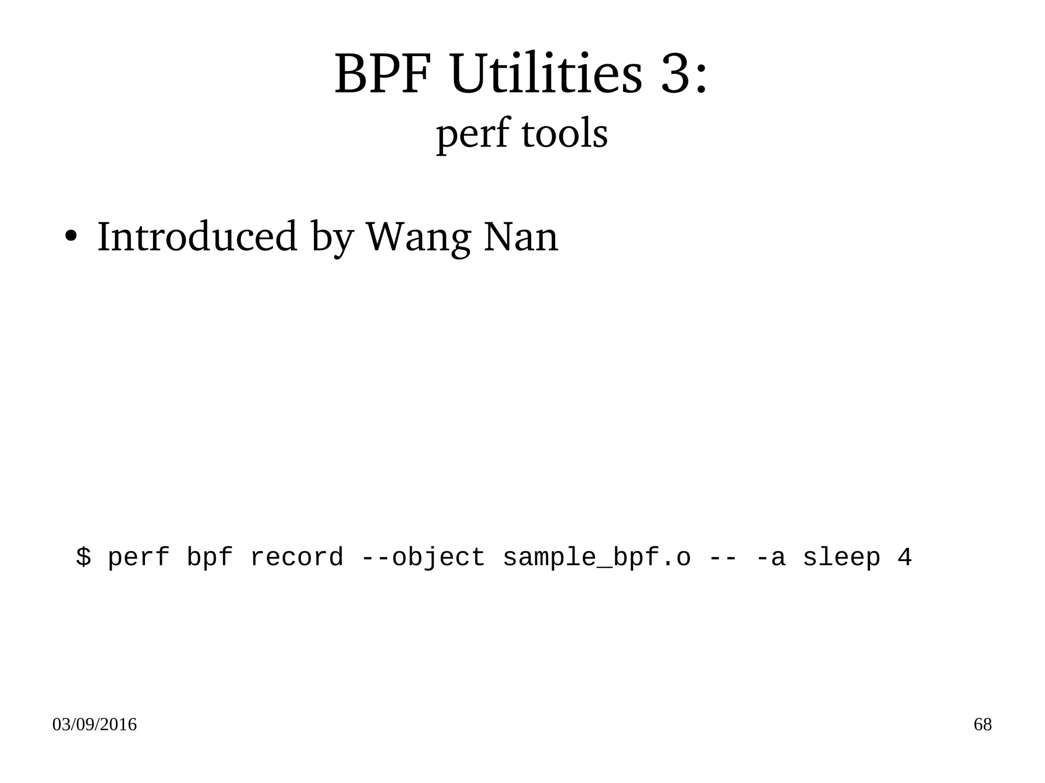 03/09/2016 68
BPF Utilities 3:
perf tools
$ perf bpf record --object sample_bpf.o -- -a sleep 4
●
Introduced by Wang Nan
 