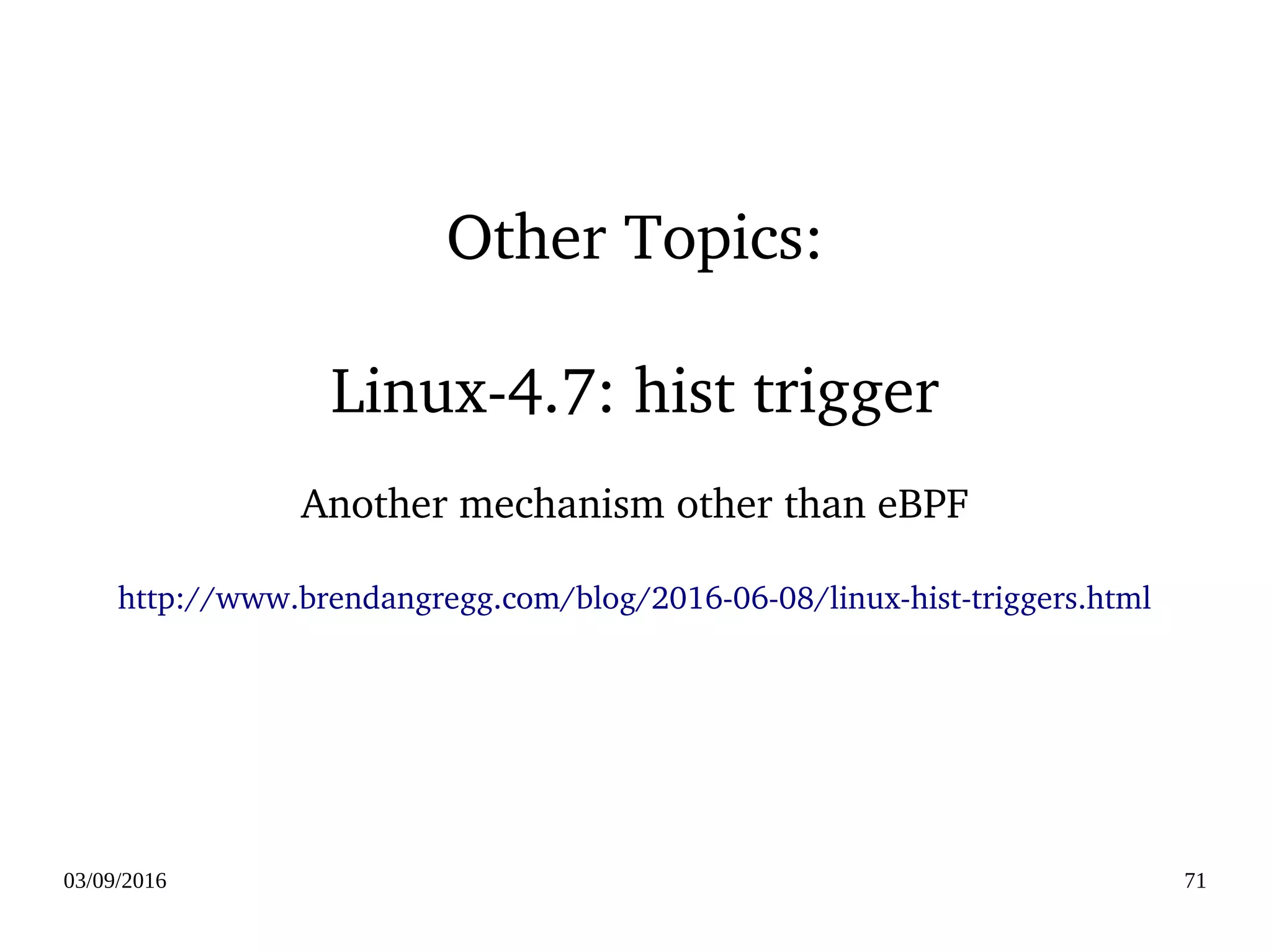 03/09/2016 71
Other Topics:
Linux­4.7: hist trigger
Another mechanism other than eBPF
http://www.brendangregg.com/blog/2016­06­08/linux­hist­triggers.html
 